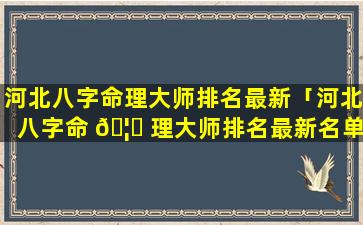 河北八字命理大师排名最新「河北八字命 🦊 理大师排名最新名单」